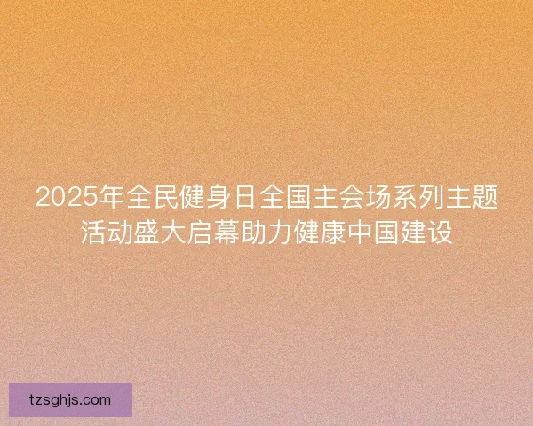 2025年全民健身日全国主会场系列主题活动盛大启幕助力健康中国建设