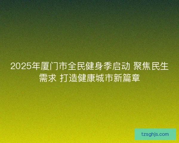 2025年厦门市全民健身季启动 聚焦民生需求 打造健康城市新篇章