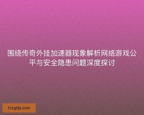 围绕传奇外挂加速器现象解析网络游戏公平与安全隐患问题深度探讨
