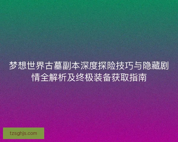 梦想世界古墓副本深度探险技巧与隐藏剧情全解析及终极装备获取指南