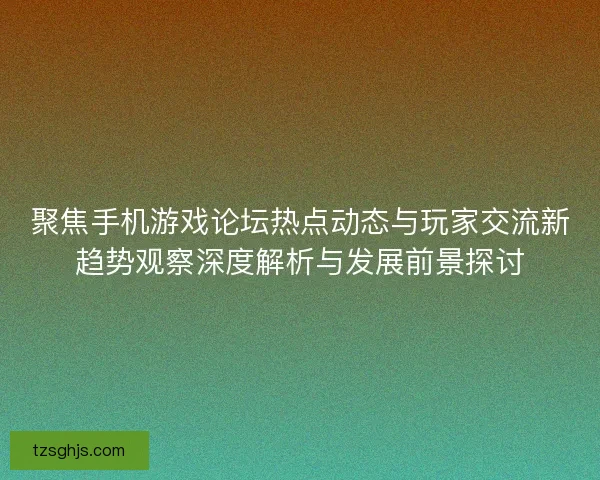 聚焦手机游戏论坛热点动态与玩家交流新趋势观察深度解析与发展前景探讨