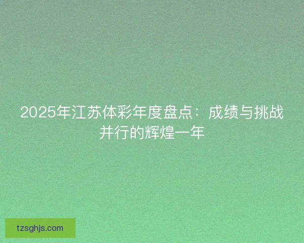 2025年江苏体彩年度盘点:成绩与挑战并行的辉煌一年 2025年江苏体彩年度盘点:成绩与挑战并行的辉煌一年