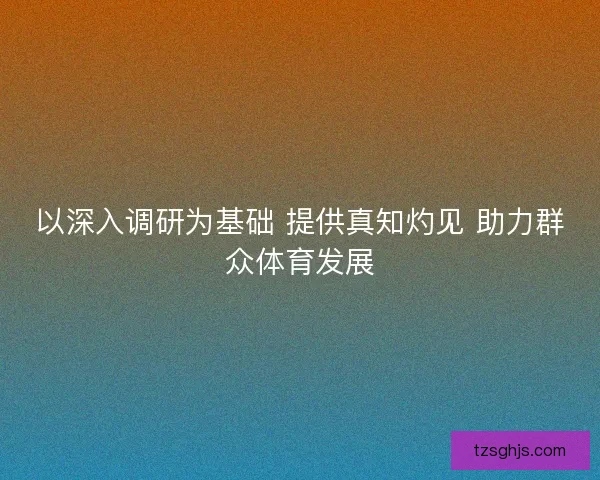 以深入调研为基础 提供真知灼见 助力群众体育发展 以深入调研为基础 提供真知灼见 助力群众体育发展