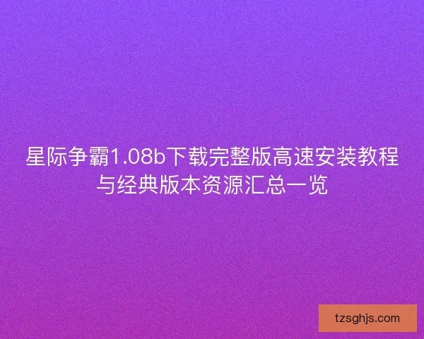 星际争霸1.08b下载完整版高速安装教程与经典版本资源汇总一览