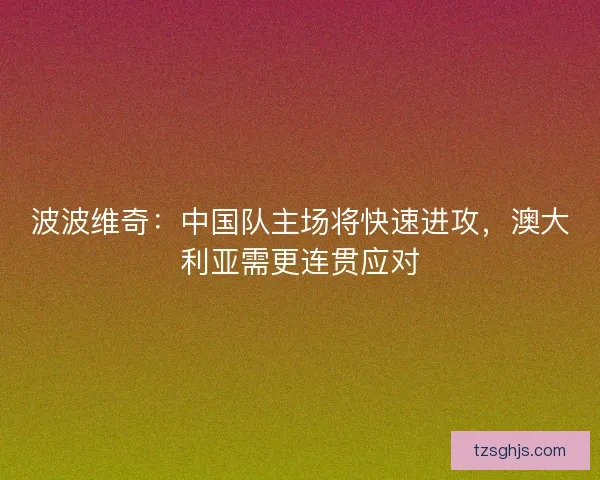 波波维奇:中国队主场将快速进攻,澳大利亚需更连贯应对 波波维奇:中国队主场将快速进攻,澳大利亚需更连贯应对