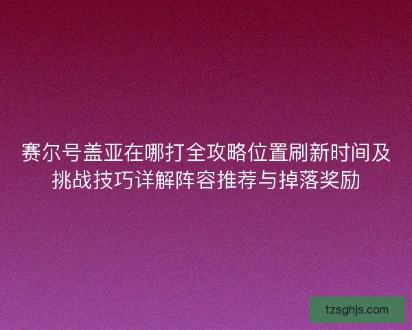 赛尔号盖亚在哪打全攻略位置刷新时间及挑战技巧详解阵容推荐与掉落奖励 赛尔号盖亚在哪打全攻略位置刷新时间及挑战技巧详解阵容推荐与掉落奖励