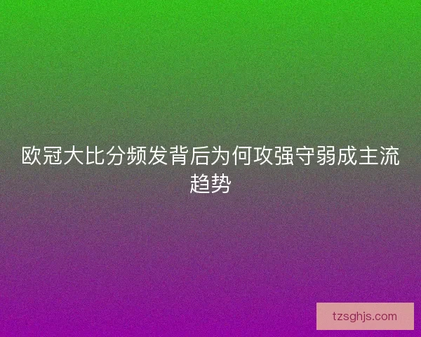 欧冠大比分频发背后为何攻强守弱成主流趋势