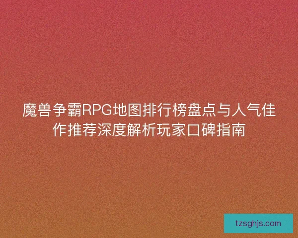 魔兽争霸RPG地图排行榜盘点与人气佳作推荐深度解析玩家口碑指南 魔兽争霸RPG地图排行榜盘点与人气佳作推荐深度解析玩家口碑指南