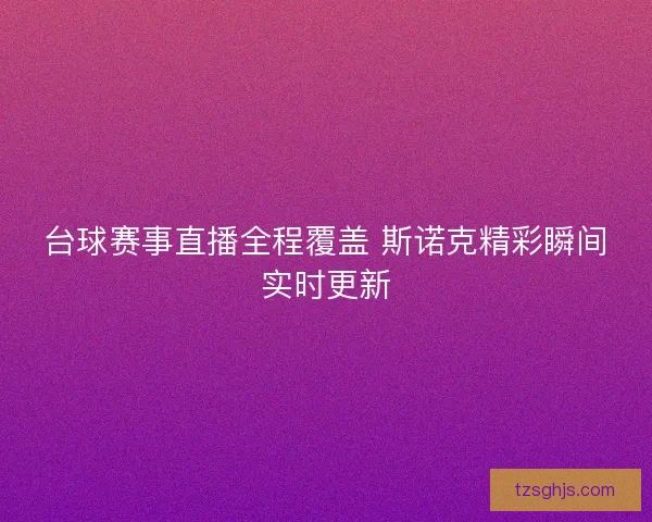 台球赛事直播全程覆盖 斯诺克精彩瞬间实时更新 台球赛事直播全程覆盖 斯诺克精彩瞬间实时更新