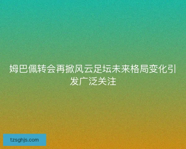 姆巴佩转会再掀风云足坛未来格局变化引发广泛关注