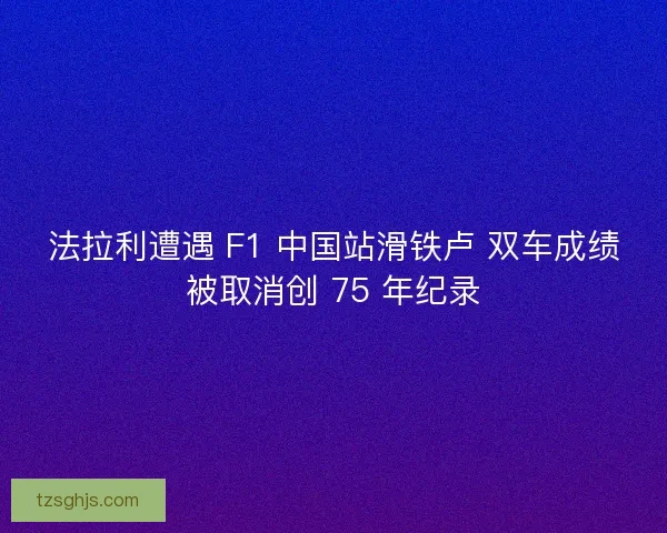 法拉利遭遇 F1 中国站滑铁卢 双车成绩被取消创 75 年纪录