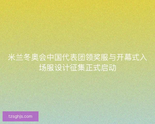米兰冬奥会中国代表团领奖服与开幕式入场服设计征集正式启动