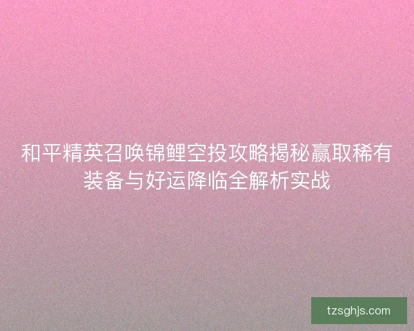 和平精英召唤锦鲤空投攻略揭秘赢取稀有装备与好运降临全解析实战 和平精英召唤锦鲤空投攻略揭秘赢取稀有装备与好运降临全解析实战