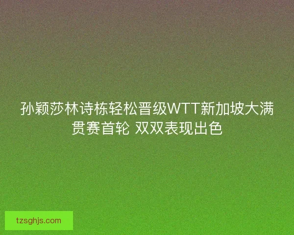 孙颖莎林诗栋轻松晋级WTT新加坡大满贯赛首轮 双双表现出色 孙颖莎林诗栋轻松晋级WTT新加坡大满贯赛首轮 双双表现出色