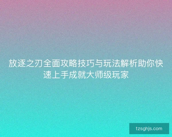 放逐之刃全面攻略技巧与玩法解析助你快速上手成就大师级玩家 放逐之刃全面攻略技巧与玩法解析助你快速上手成就大师级玩家