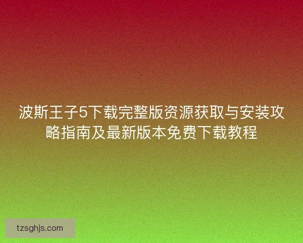 波斯王子5下载完整版资源获取与安装攻略指南及最新版本免费下载教程 波斯王子5下载完整版资源获取与安装攻略指南及最新版本免费下载教程