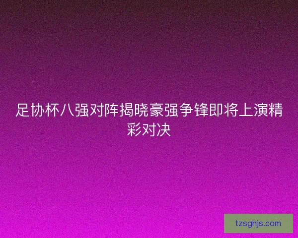 足协杯八强对阵揭晓豪强争锋即将上演精彩对决 足协杯八强对阵揭晓豪强争锋即将上演精彩对决