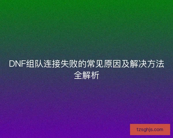 DNF组队连接失败的常见原因及解决方法全解析 DNF组队连接失败的常见原因及解决方法全解析