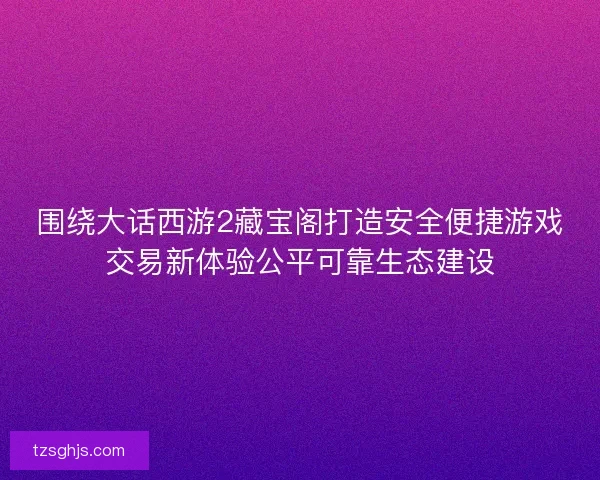 围绕大话西游2藏宝阁打造安全便捷游戏交易新体验公平可靠生态建设 围绕大话西游2藏宝阁打造安全便捷游戏交易新体验公平可靠生态建设