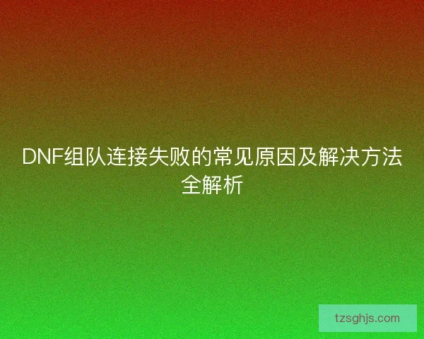 DNF组队连接失败的常见原因及解决方法全解析