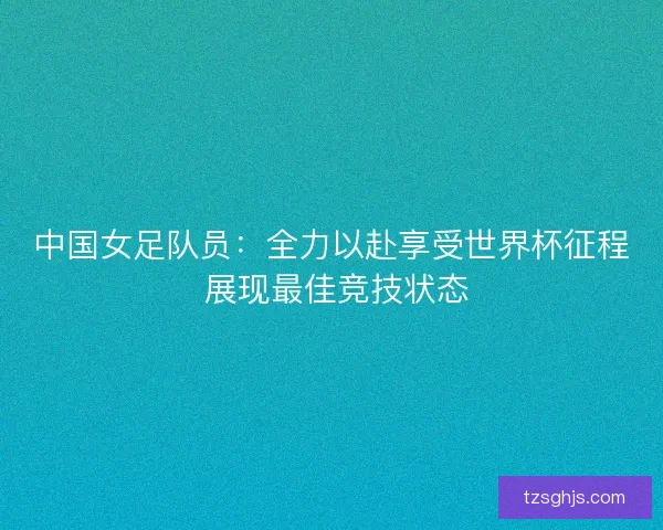 中国女足队员:全力以赴享受世界杯征程 展现最佳竞技状态 中国女足队员:全力以赴享受世界杯征程 展现最佳竞技状态