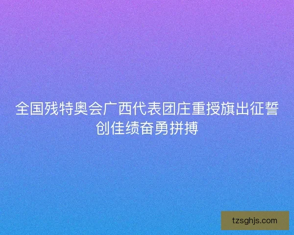 全国残特奥会广西代表团庄重授旗出征誓创佳绩奋勇拼搏 全国残特奥会广西代表团庄重授旗出征誓创佳绩奋勇拼搏