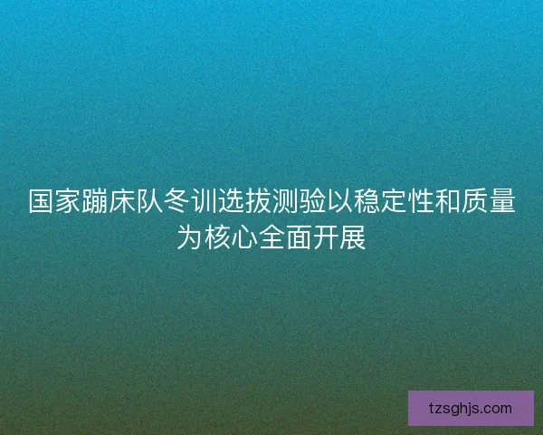 国家蹦床队冬训选拔测验以稳定性和质量为核心全面开展 国家蹦床队冬训选拔测验以稳定性和质量为核心全面开展