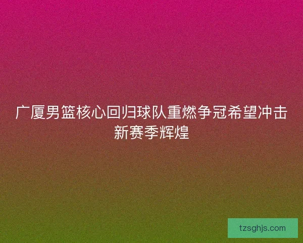 广厦男篮核心回归球队重燃争冠希望冲击新赛季辉煌 广厦男篮核心回归球队重燃争冠希望冲击新赛季辉煌