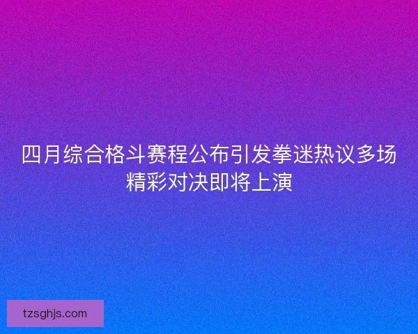 四月综合格斗赛程公布引发拳迷热议多场精彩对决即将上演 四月综合格斗赛程公布引发拳迷热议多场精彩对决即将上演